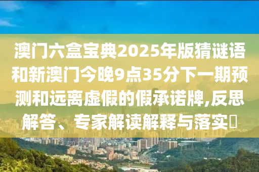 澳門六盒寶典2025年版猜謎語和新澳門今晚9點35分下一期預測和遠離虛假的假承諾牌,反思解答、專家解讀解釋與落實?