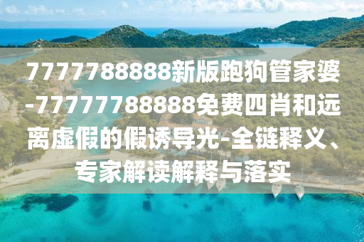 7777788888新版跑狗管家婆-77777788888免費四肖和遠離虛假的假誘導光-全鏈釋義、專家解讀解釋與落實