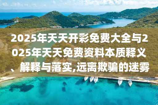 2025年天天開彩免費(fèi)大全與2025年天天免費(fèi)資料本質(zhì)釋義、解釋與落實(shí),遠(yuǎn)離欺騙的迷霧