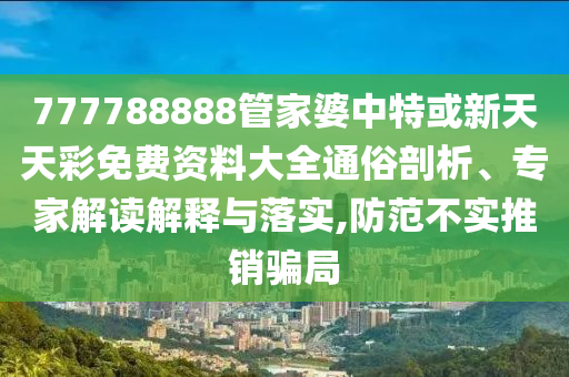 777788888管家婆中特或新天天彩免費(fèi)資料大全通俗剖析、專家解讀解釋與落實(shí),防范不實(shí)推銷騙局