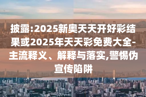 披露:2025新奧天天開好彩結(jié)果或2025年天天彩免費(fèi)大全-主流釋義、解釋與落實(shí),警惕偽宣傳陷阱