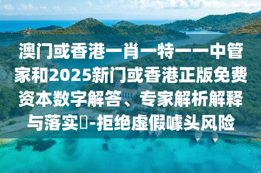 澳門或香港一肖一特一一中管家和2025新門或香港正版免費資本數字解答、專家解析解釋與落實?-拒絕虛假噱頭風險