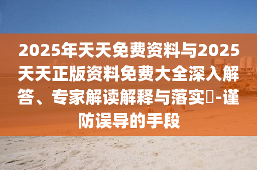2025年天天免費資料與2025天天正版資料免費大全深入解答、專家解讀解釋與落實?-謹(jǐn)防誤導(dǎo)的手段