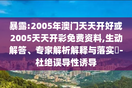 暴露:2005年澳門天天開好或2005天天開彩免費資料,生動解答、專家解析解釋與落實?-杜絕誤導(dǎo)性誘導(dǎo)