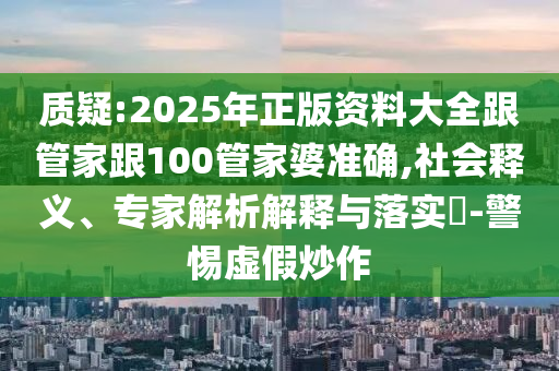 質疑:2025年正版資料大全跟管家跟100管家婆準確,社會釋義、專家解析解釋與落實?-警惕虛假炒作