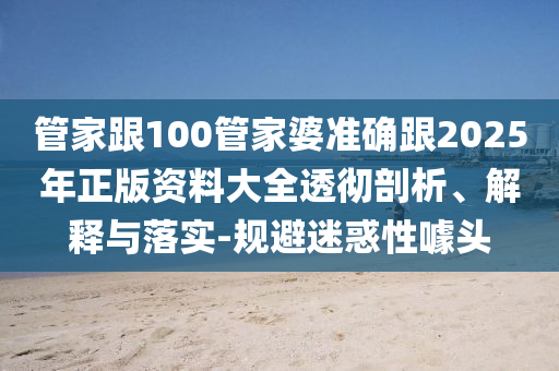 管家跟100管家婆準確跟2025年正版資料大全透徹剖析、解釋與落實-規避迷惑性噱頭
