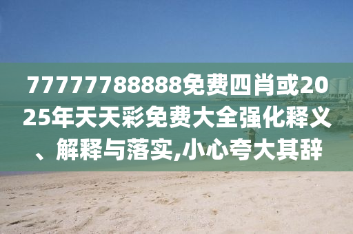 77777788888免費四肖或2025年天天彩免費大全強化釋義、解釋與落實,小心夸大其辭