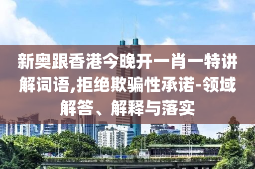 新奧跟香港今晚開一肖一特講解詞語,拒絕欺騙性承諾-領域解答、解釋與落實