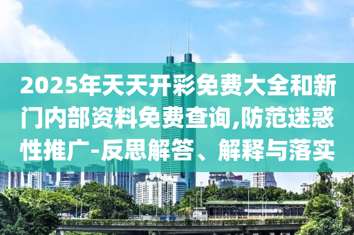 2025年天天開彩免費大全和新門內(nèi)部資料免費查詢,防范迷惑性推廣-反思解答、解釋與落實