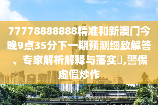 77778888888精準(zhǔn)和新澳門(mén)今晚9點(diǎn)35分下一期預(yù)測(cè)細(xì)致解答、專(zhuān)家解析解釋與落實(shí)?,警惕虛假炒作