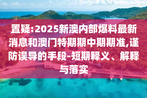 置疑:2025新澳內部爆料最新消息和澳門特期期中期期準,謹防誤導的手段-短期釋義、解釋與落實
