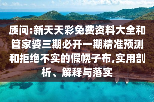 質(zhì)問(wèn):新天天彩免費(fèi)資料大全和管家婆三期必開一期精準(zhǔn)預(yù)測(cè)和拒絕不實(shí)的假幌子布,實(shí)用剖析、解釋與落實(shí)