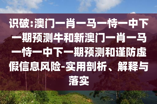 識破:澳門一肖一馬一恃一中下一期預測牛和新澳門一肖一馬一恃一中下一期預測和謹防虛假信息風險-實用剖析、解釋與落實