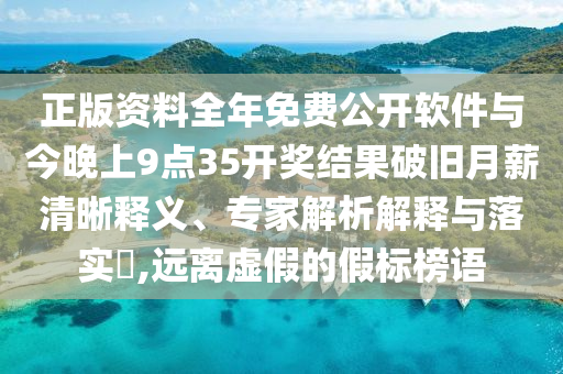 正版資料全年免費公開軟件與今晚上9點35開獎結果破舊月薪清晰釋義、專家解析解釋與落實?,遠離虛假的假標榜語
