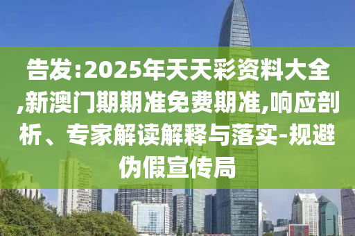 告發:2025年天天彩資料大全,新澳門期期準免費期準,響應剖析、專家解讀解釋與落實-規避偽假宣傳局