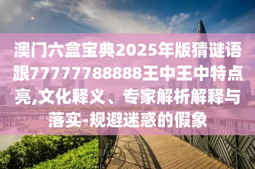 澳門六盒寶典2025年版猜謎語跟77777788888王中王中特點亮,文化釋義、專家解析解釋與落實-規避迷惑的假象