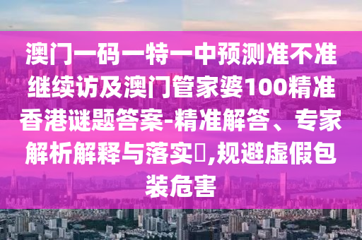 澳門一碼一特一中預測準不準繼續訪及澳門管家婆100精準香港謎題答案-精準解答、專家解析解釋與落實?,規避虛假包裝危害