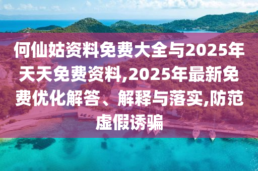 何仙姑資料免費大全與2025年天天免費資料,2025年最新免費優化解答、解釋與落實,防范虛假誘騙