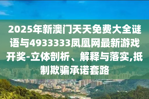 2025年新澳門(mén)天天免費(fèi)大全謎語(yǔ)與4933333鳳凰網(wǎng)最新游戲開(kāi)獎(jiǎng)-立體剖析、解釋與落實(shí),抵制欺騙承諾套路