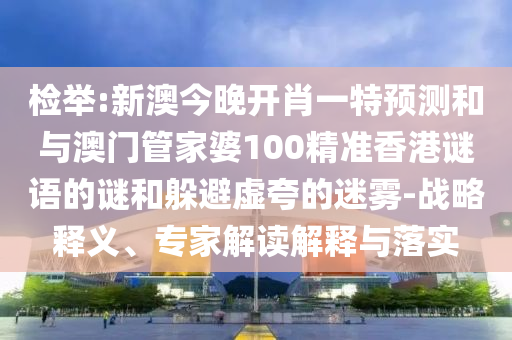 檢舉:新澳今晚開肖一特預(yù)測和與澳門管家婆100精準(zhǔn)香港謎語的謎和躲避虛夸的迷霧-戰(zhàn)略釋義、專家解讀解釋與落實