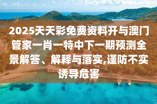 2025天天彩免費資料開與澳門管家一肖一特中下一期預測全景解答、解釋與落實,謹防不實誘導危害