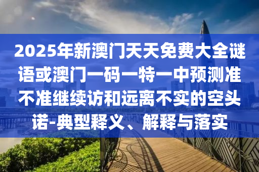 2025年新澳門天天免費大全謎語或澳門一碼一特一中預(yù)測準(zhǔn)不準(zhǔn)繼續(xù)訪和遠離不實的空頭諾-典型釋義、解釋與落實