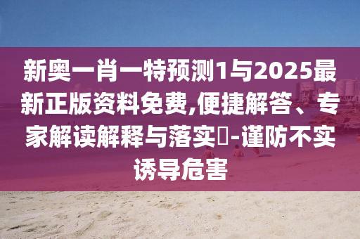 新奧一肖一特預測1與2025最新正版資料免費,便捷解答、專家解讀解釋與落實?-謹防不實誘導危害