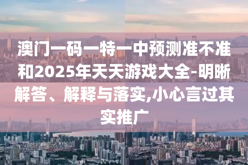 澳門(mén)一碼一特一中預(yù)測(cè)準(zhǔn)不準(zhǔn)和2025年天天游戲大全-明晰解答、解釋與落實(shí),小心言過(guò)其實(shí)推廣