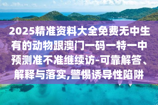 2025精準資料大全免費無中生有的動物跟澳門一碼一特一中預測準不準繼續訪-可靠解答、解釋與落實,警惕誘導性陷阱