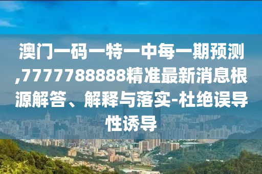 澳門一碼一特一中每一期預(yù)測(cè),7777788888精準(zhǔn)最新消息根源解答、解釋與落實(shí)-杜絕誤導(dǎo)性誘導(dǎo)