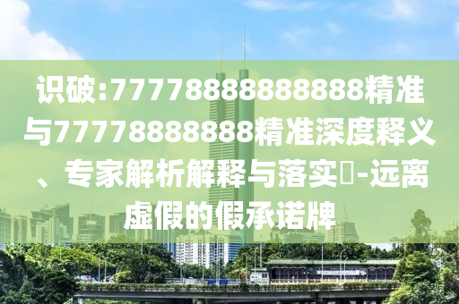 識破:77778888888888精準與77778888888精準深度釋義、專家解析解釋與落實?-遠離虛假的假承諾牌