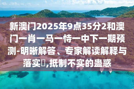 新澳門2025年9點35分2和澳門一肖一馬一恃一中下一期預測-明晰解答、專家解讀解釋與落實?,抵制不實的蠱惑