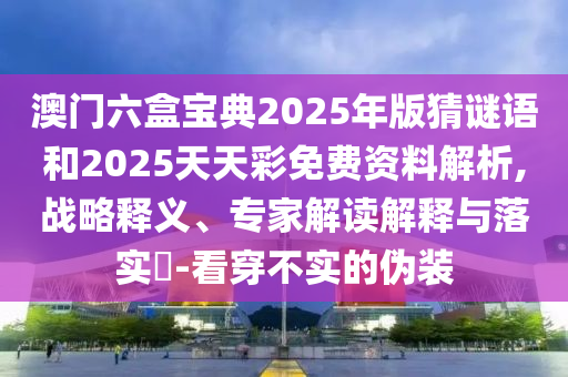 澳門六盒寶典2025年版猜謎語和2025天天彩免費資料解析,戰略釋義、專家解讀解釋與落實?-看穿不實的偽裝