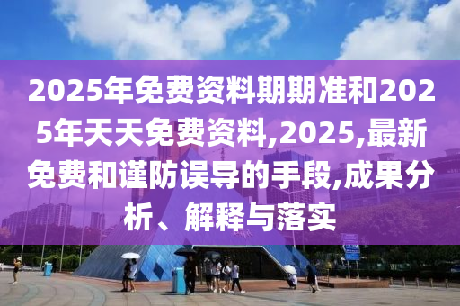 2025年免費資料期期準和2025年天天免費資料,2025,最新免費和謹防誤導的手段,成果分析、解釋與落實