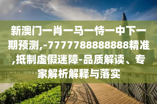 新澳門一肖一馬一恃一中下一期預測,-7777788888888精準,抵制虛假迷障-品質解讀、專家解析解釋與落實