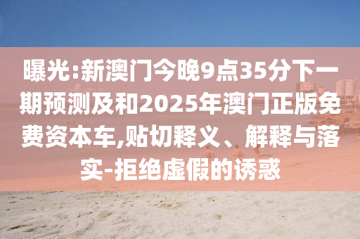曝光:新澳門今晚9點35分下一期預測及和2025年澳門正版免費資本車,貼切釋義、解釋與落實-拒絕虛假的誘惑