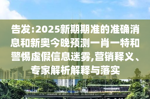 告發(fā):2025新期期準(zhǔn)的準(zhǔn)確消息和新奧今晚預(yù)測(cè)一肖一特和警惕虛假信息迷霧,營銷釋義、專家解析解釋與落實(shí)