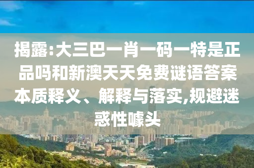 揭露:大三巴一肖一碼一特是正品嗎和新澳天天免費謎語答案本質釋義、解釋與落實,規避迷惑性噱頭
