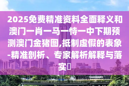 2025免費(fèi)精準(zhǔn)資料全面釋義和澳門一肖一馬一恃一中下期預(yù)測澳門金豬圖,抵制虛假的表象-精準(zhǔn)剖析、專家解析解釋與落實(shí)?