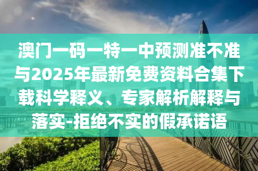 澳門一碼一特一中預(yù)測(cè)準(zhǔn)不準(zhǔn)與2025年最新免費(fèi)資料合集下載科學(xué)釋義、專家解析解釋與落實(shí)-拒絕不實(shí)的假承諾語(yǔ)