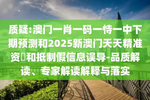 質(zhì)疑:澳門一肖一碼一恃一中下期預(yù)測(cè)和2025新澳門天天精準(zhǔn)資枓和抵制假信息誤導(dǎo)-品質(zhì)解讀、專家解讀解釋與落實(shí)