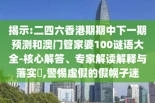 揭示:二四六香港期期中下一期預(yù)測和澳門管家婆100謎語大全-核心解答、專家解讀解釋與落實(shí)?,警惕虛假的假幌子迷