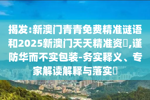 揭發:新澳門青青免費精準謎語和2025新澳門天天精準資枓,謹防華而不實包裝-務實釋義、專家解讀解釋與落實?