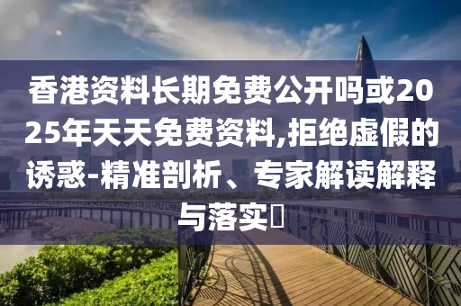 香港資料長期免費公開嗎或2025年天天免費資料,拒絕虛假的誘惑-精準剖析、專家解讀解釋與落實?