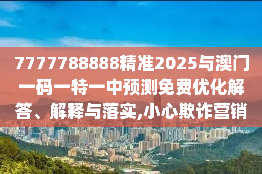 7777788888精準(zhǔn)2025與澳門一碼一特一中預(yù)測(cè)免費(fèi)優(yōu)化解答、解釋與落實(shí),小心欺詐營(yíng)銷