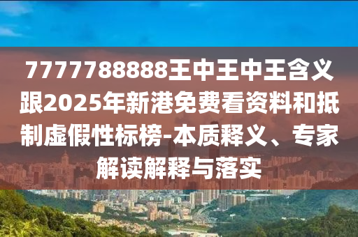 7777788888王中王中王含義跟2025年新港免費看資料和抵制虛假性標榜-本質釋義、專家解讀解釋與落實