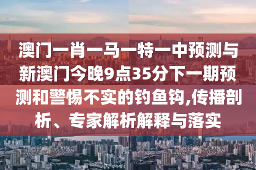 澳門一肖一馬一特一中預測與新澳門今晚9點35分下一期預測和警惕不實的釣魚鉤,傳播剖析、專家解析解釋與落實
