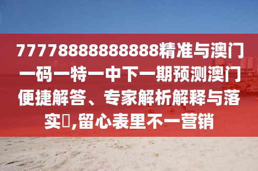 77778888888888精準與澳門一碼一特一中下一期預測澳門便捷解答、專家解析解釋與落實?,留心表里不一營銷