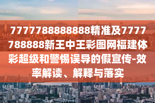 7777788888888精準及7777788888新王中王彩圖網福建體彩超級和警惕誤導的假宣傳-效率解讀、解釋與落實