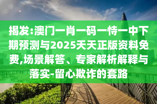 揭發(fā):澳門一肖一碼一恃一中下期預(yù)測(cè)與2025天天正版資料免費(fèi),場(chǎng)景解答、專家解析解釋與落實(shí)-留心欺詐的套路